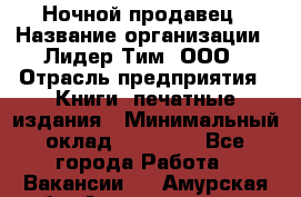 Ночной продавец › Название организации ­ Лидер Тим, ООО › Отрасль предприятия ­ Книги, печатные издания › Минимальный оклад ­ 25 300 - Все города Работа » Вакансии   . Амурская обл.,Архаринский р-н